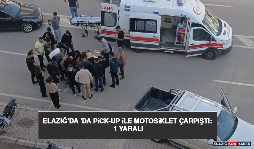 Elazığ’da 'da Pick-Up İle Motosiklet Çarpıştı: 1 Yaralı