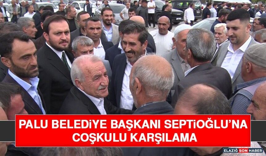 Palu Belediye Başkanı Septioğlu’na Coşkulu Karşılama