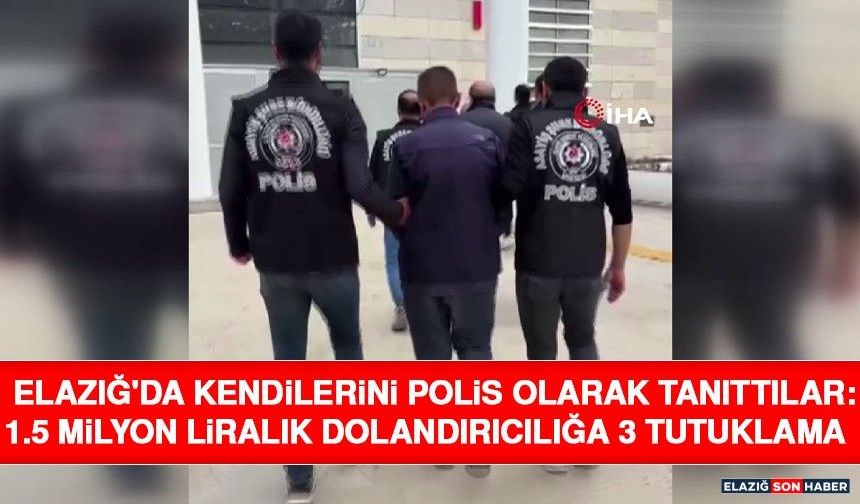 Elazığ'da Kendilerini Polis Olarak Tanıttılar: 1.5 Milyon Liralık Dolandırıcılığa 3 Tutuklama