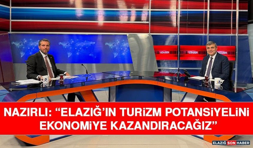 Nazırlı: “Elazığ’ın Turizm Potansiyelini Ekonomiye Kazandıracağız”