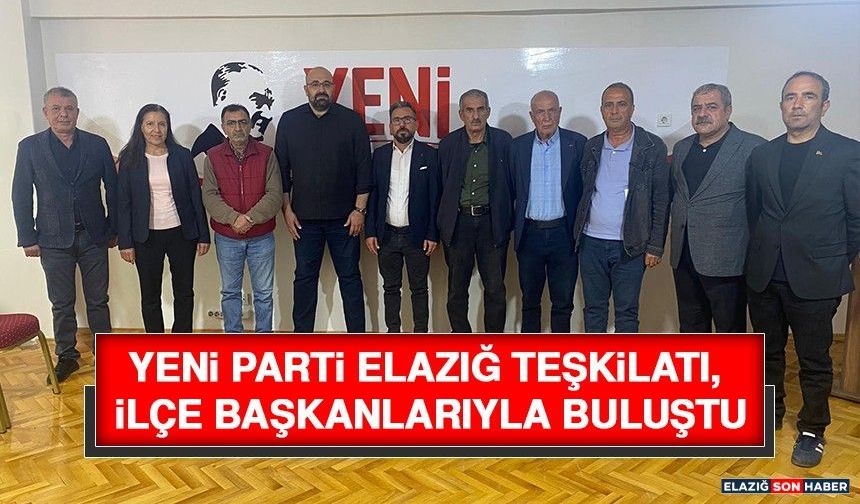 YENİ Parti Elazığ Teşkilatı, İlçe Başkanlarıyla Buluştu