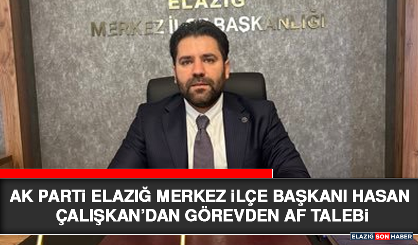 AK Parti Elazığ Merkez İlçe Başkanı Hasan Çalışkan’dan Görevden Af Talebi