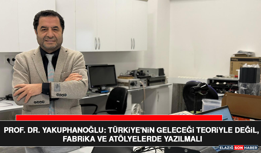 Prof. Dr. Yakuphanoğlu: Türkiye'nin Geleceği Teoriyle Değil, Fabrika ve Atölyelerde Yazılmalı