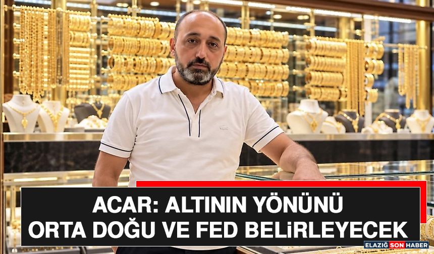 Acar: Altının Yönünü Orta Doğu ve FED Belirleyecek