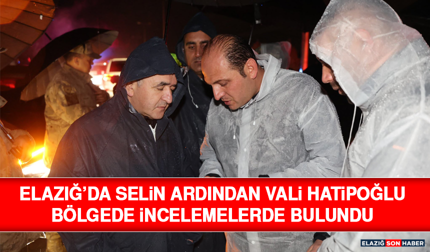 Elazığ’da Selin Ardından Vali Hatipoğlu Bölgede İncelemelerde Bulundu