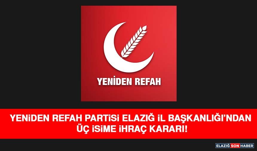 Yeniden Refah Partisi Elazığ İl Başkanlığı’ndan Üç İsime İhraç Kararı!
