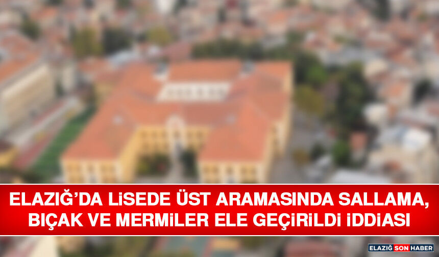 Elazığ’da Lisede Üst Aramasında Sallama, Bıçak ve Mermiler Ele Geçirildi İddiası