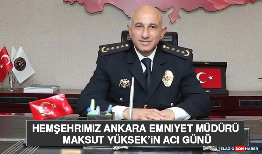 Hemşehrimiz Ankara Emniyet Müdürü Maksut Yüksek’in Acı Günü