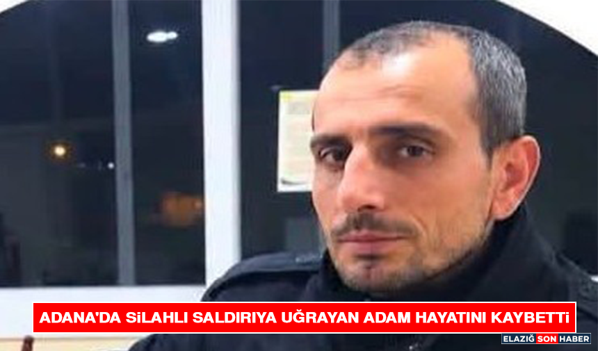 Adana'da Silahlı Saldırıya Uğrayan Adam Hayatını Kaybetti