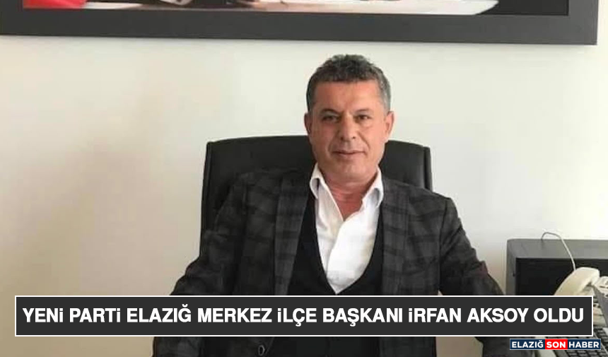 Yeni Parti Elazığ Merkez İlçe Başkanı İrfan Aksoy Oldu