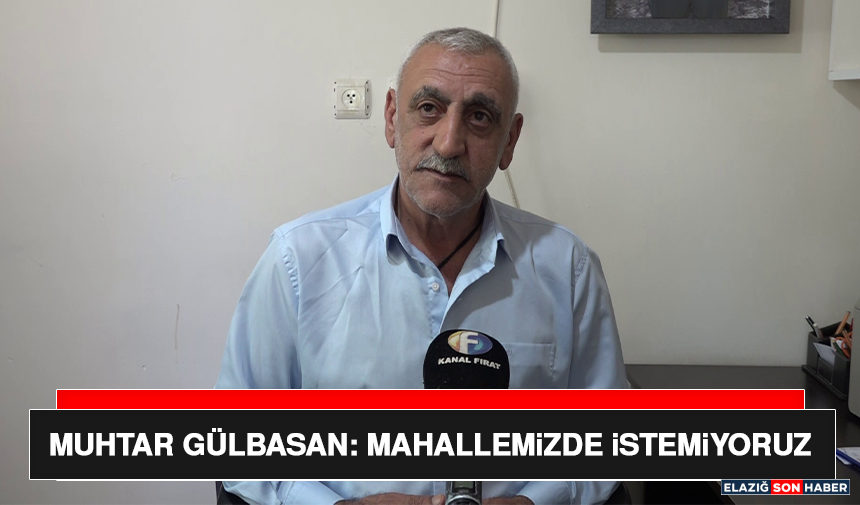 Muhtar Gülbasan: Mahallemizde İstemiyoruz