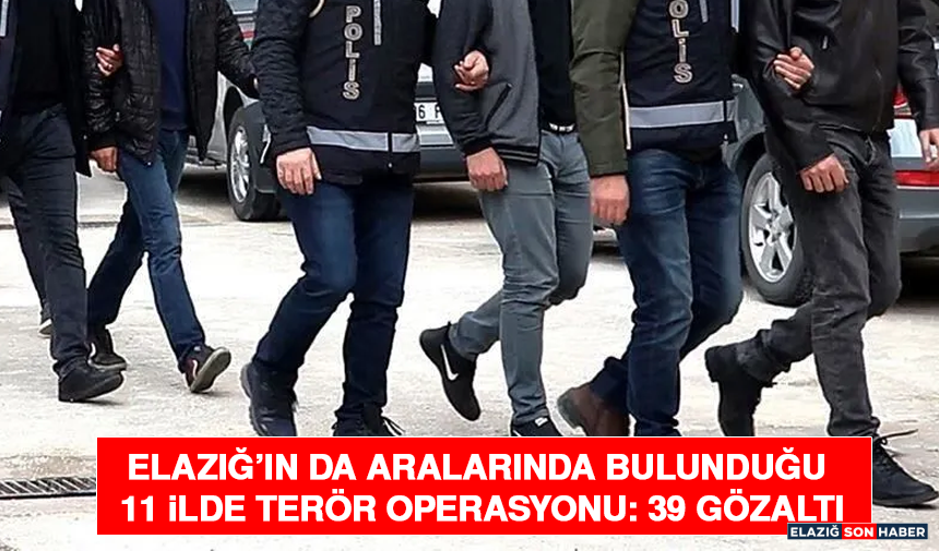 Elazığ’ın da Aralarında Bulunduğu 11 İlde Terör Operasyonu: 39 Gözaltı