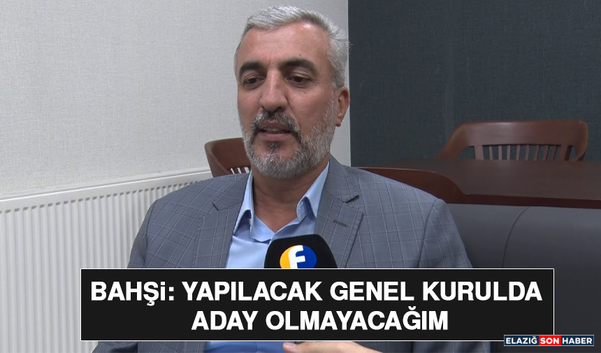 Bahşi: Yapılacak Genel Kurulda Aday Olmayacağım