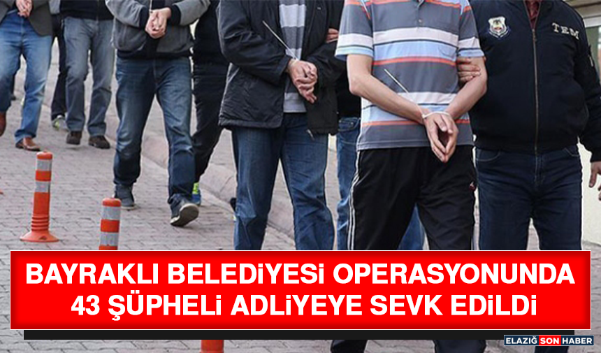 Bayraklı Belediyesi Operasyonunda 43 Şüpheli Adliyeye Sevk Edildi