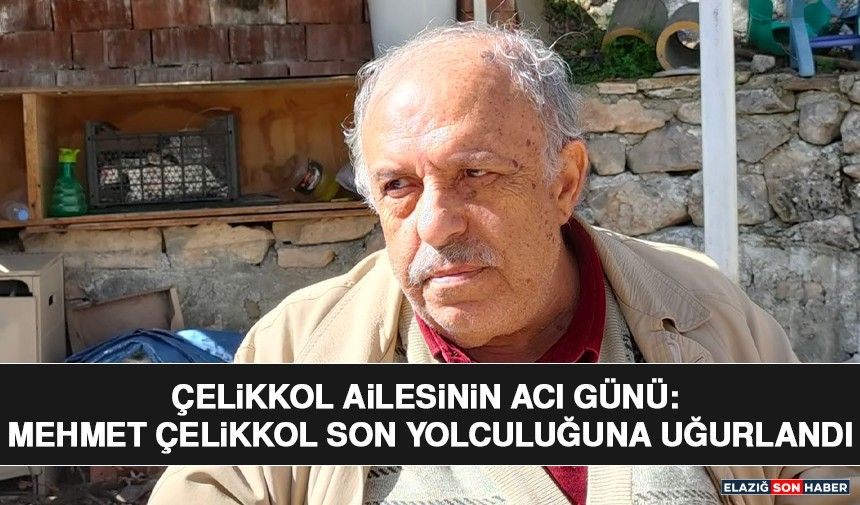Çelikkol Ailesinin Acı Günü: Mehmet Çelikkol Son Yolculuğuna Uğurlandı